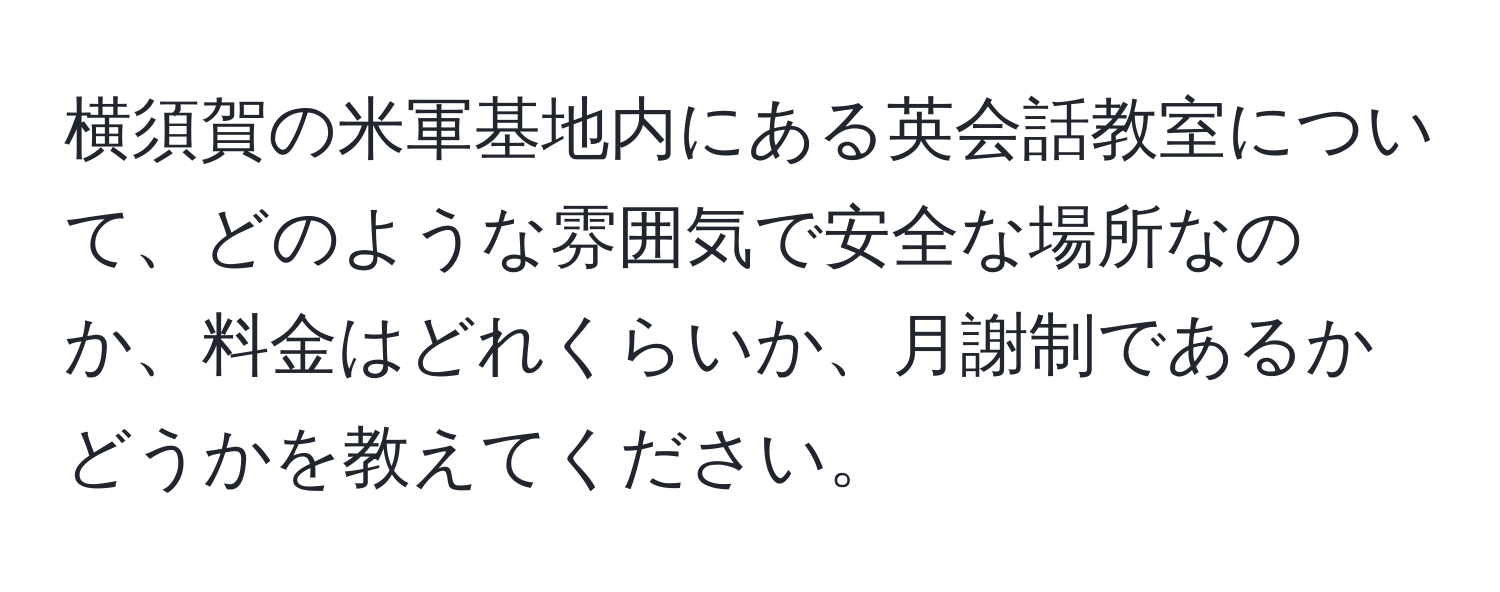 横須賀の米軍基地内にある英会話教室について、どのような雰囲気で安全な場所なのか、料金はどれくらいか、月謝制であるかどうかを教えてください。