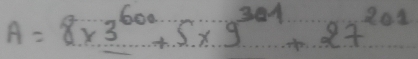 A=8* 3^(601)+5* 9^(301)+27^(201)