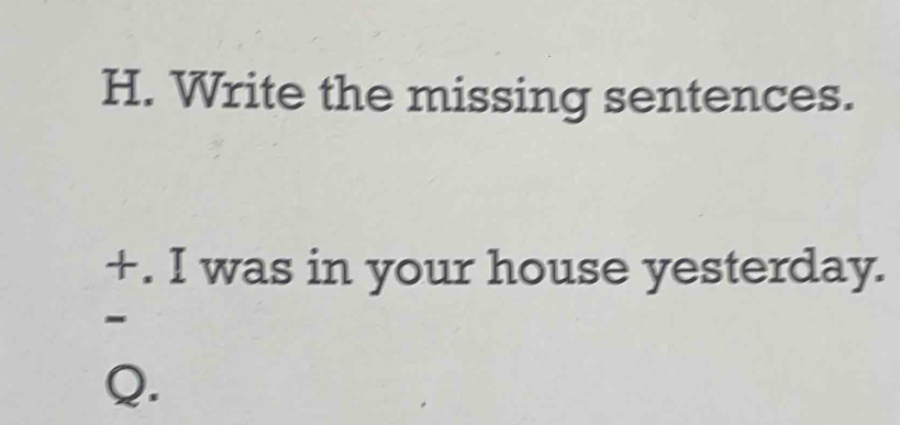 Write the missing sentences. 
+. I was in your house yesterday. 
- 
Q.