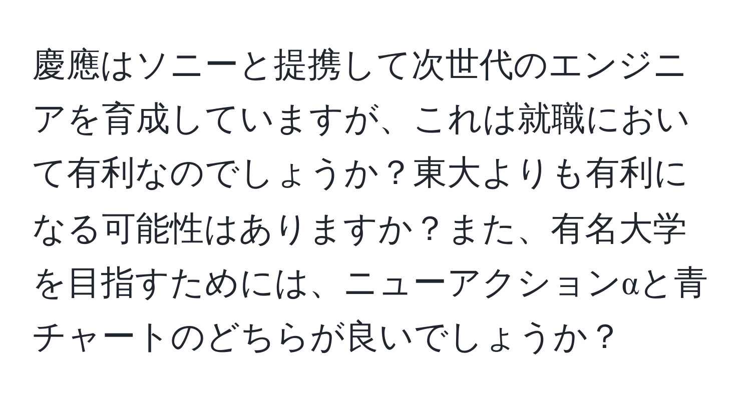 慶應はソニーと提携して次世代のエンジニアを育成していますが、これは就職において有利なのでしょうか？東大よりも有利になる可能性はありますか？また、有名大学を目指すためには、ニューアクションαと青チャートのどちらが良いでしょうか？