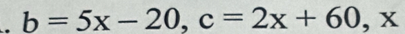 b=5x-20, c=2x+60, x