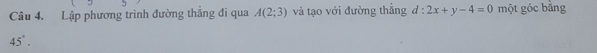 Lập phương trình đường thắng đi qua A(2;3) và tạo với đường thắng d:2x+y-4=0 một góc bằng
45°.