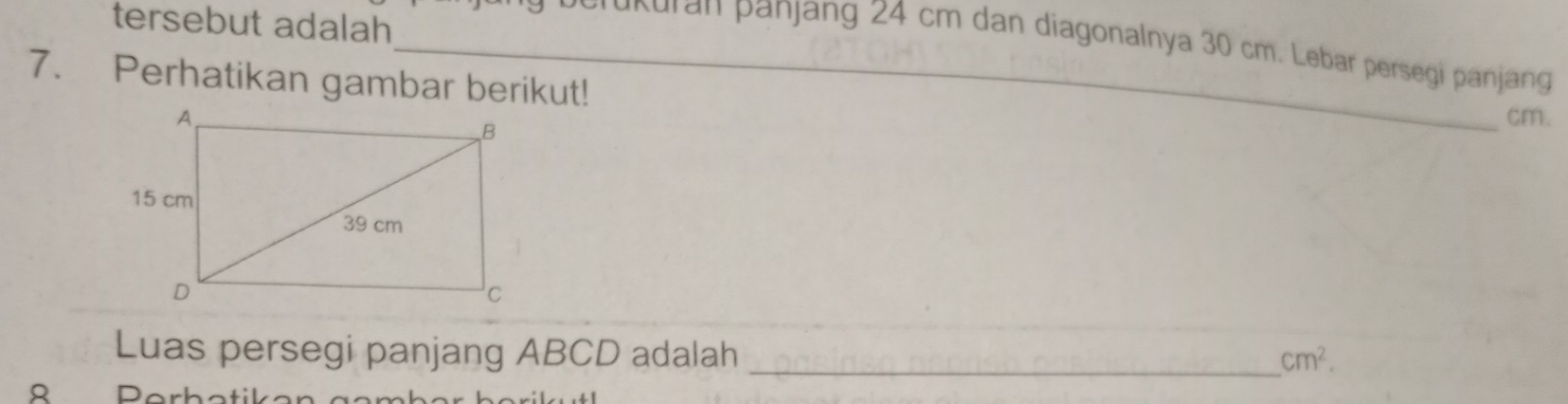 tersebut adalah 
_perukuran panjang 24 cm dan diagonalnya 30 cm. Lebar persegi panjang 
7. Perhatikan gambar berikut! 
cm. 
Luas persegi panjang ABCD adalah _ cm^2. 
R Porhatik