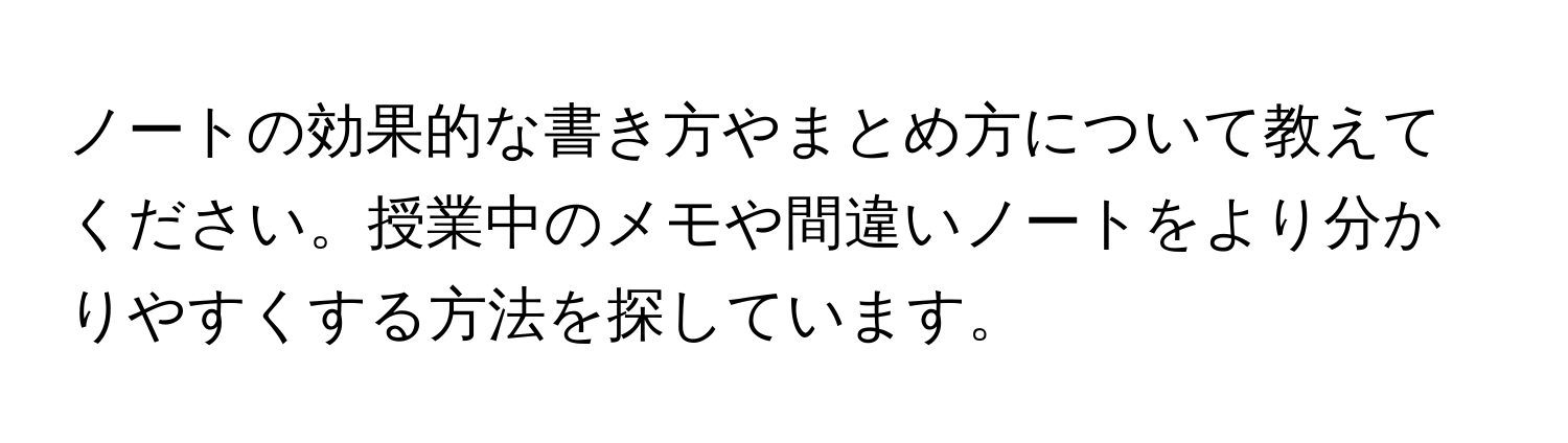 ノートの効果的な書き方やまとめ方について教えてください。授業中のメモや間違いノートをより分かりやすくする方法を探しています。