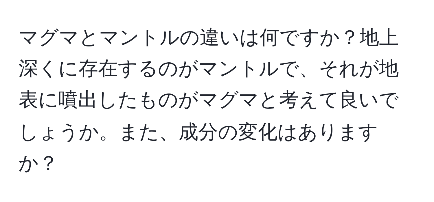 マグマとマントルの違いは何ですか？地上深くに存在するのがマントルで、それが地表に噴出したものがマグマと考えて良いでしょうか。また、成分の変化はありますか？