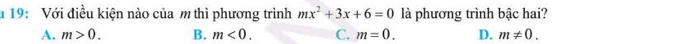 19: Với điều kiện nào của m thì phương trình mx^2+3x+6=0 là phương trình bậc hai?
A. m>0. B. m<0</tex>. C. m=0. D. m!= 0.