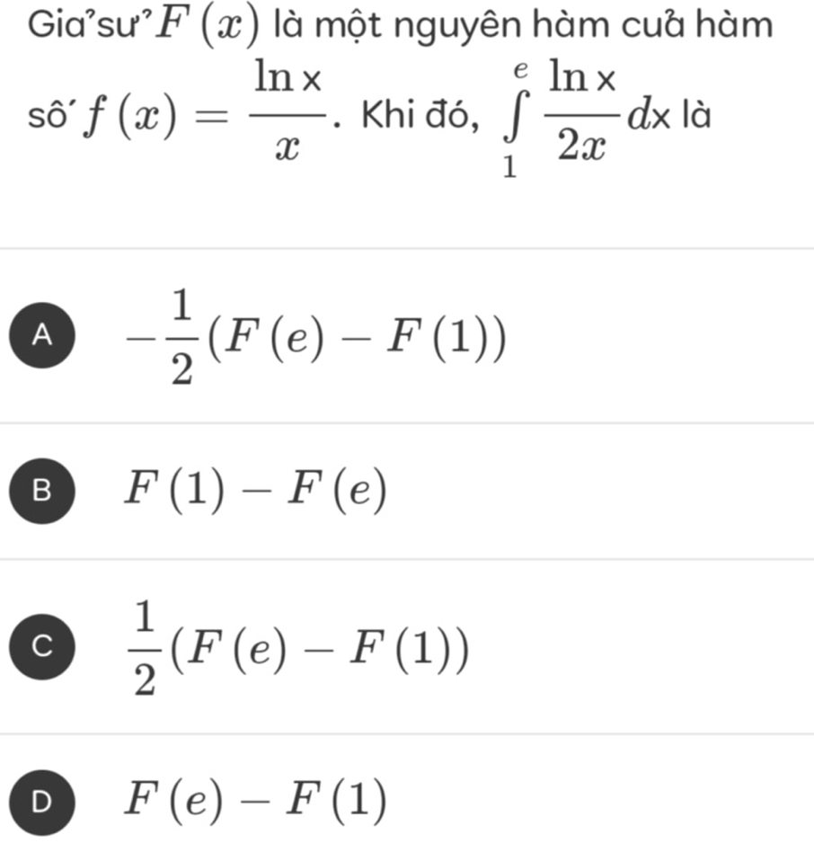 Gia'sư' F(x) là một nguyên hàm cuà hàm
số' f(x)= ln x/x . Khi đó, ∈tlimits _1^(efrac ln x)2xdx _  à
_8^(8
A -frac 1)2(F(e)-F(1))
B F(1)-F(e)
C  1/2 (F(e)-F(1))
D F(e)-F(1)