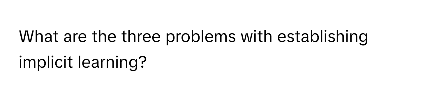 What are the three problems with establishing implicit learning?