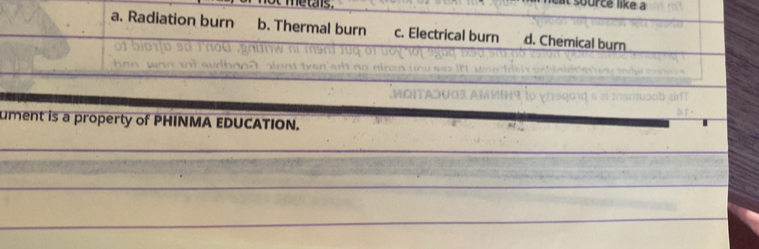 metais.
t source like a
a. Radiation burn b. Thermal burn c. Electrical burn d. Chemical burn
ument is a property of PHINMA EDUCATION.