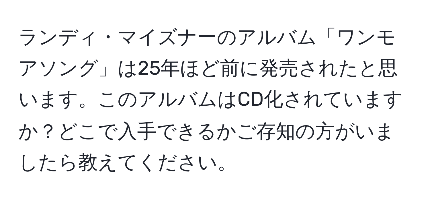 ランディ・マイズナーのアルバム「ワンモアソング」は25年ほど前に発売されたと思います。このアルバムはCD化されていますか？どこで入手できるかご存知の方がいましたら教えてください。