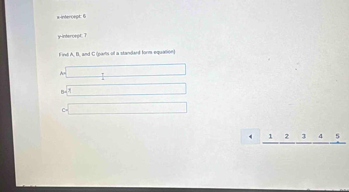 x-intercept: 6
y-intercept: 7
Find A, B, and C (parts of a standard form equation)
A=□
B=boxed 7
c=□
1 1 □  2 1: 1/2  3 5 □ 5 □