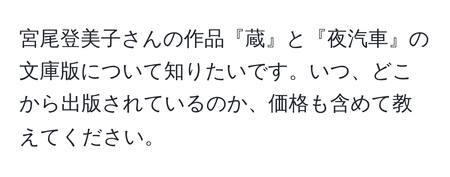 宮尾登美子さんの作品『蔵』と『夜汽車』の文庫版について知りたいです。いつ、どこから出版されているのか、価格も含めて教えてください。