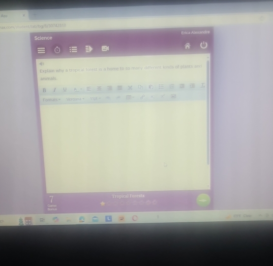 App × 
laxcom/student/lab/bg/8/30742818 
Science Erica Alexandre 
Explain why a tropical forest is a home to so many different kinds of plants and 
animals. 
B I U 
Formals = Verdana 11p 
7 Tropical Forests 
Bonu Game