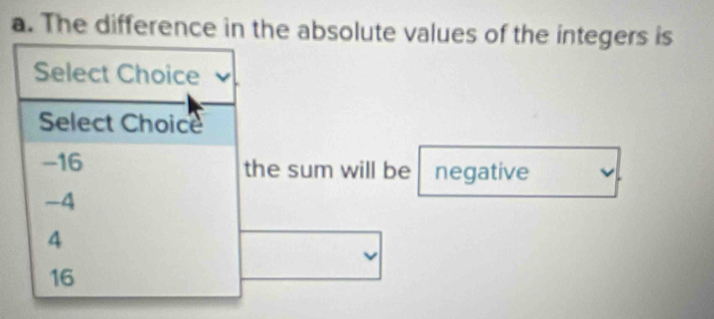 The difference in the absolute values of the integers is
Select Choice
Select Choice
-16 the sum will be B negative
-4
4
16