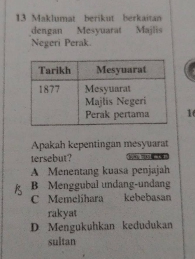 Maklumat berikut berkaitan
dengan Mesyuarat Majlis
Negeri Perak.
16
Apakah kepentingan mesyuarat
tersebut? BUKU TEXSe 《 V x
A Menentang kuasa penjajah
B Menggubal undang-undang
C Memelihara kebebasan
rakyat
D Mengukuhkan kedudukan
sultan