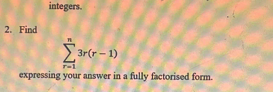 integers. 
2. Find
sumlimits _(r=1)^n3r(r-1)
expressing your answer in a fully factorised form.