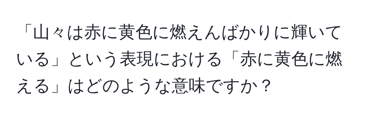 「山々は赤に黄色に燃えんばかりに輝いている」という表現における「赤に黄色に燃える」はどのような意味ですか？