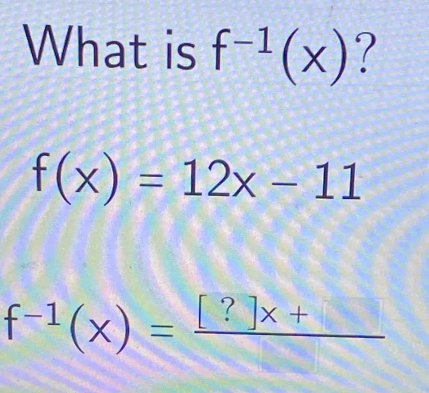 What is f^(-1)(x) ?
f(x)=12x-11
f^(-1)(x)=frac [?]x+