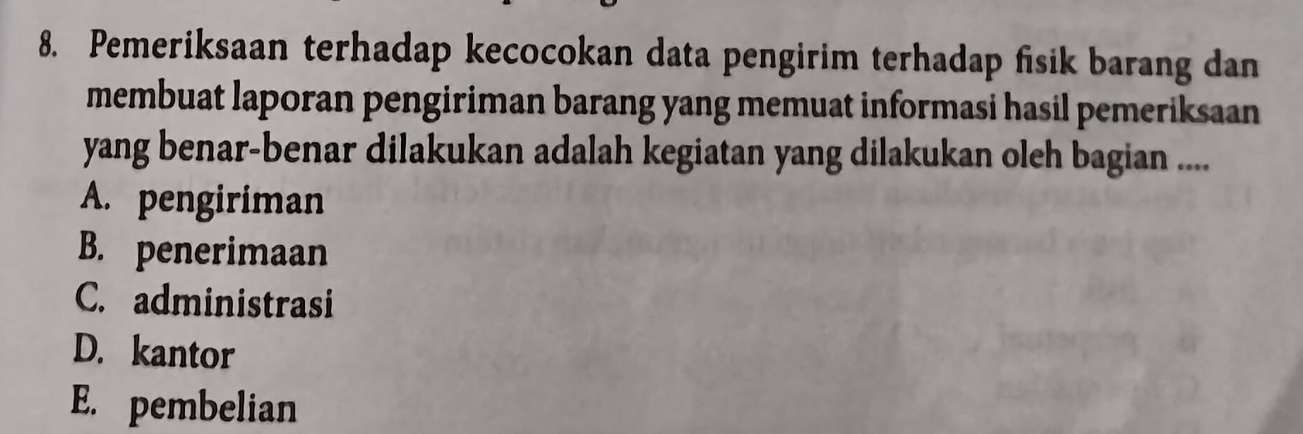 Pemeriksaan terhadap kecocokan data pengirim terhadap fisik barang dan
membuat laporan pengiriman barang yang memuat informasi hasil pemeriksaan
yang benar-benar dilakukan adalah kegiatan yang dilakukan oleh bagian ....
A. pengiriman
B. penerimaan
C. administrasi
D. kantor
E. pembelian