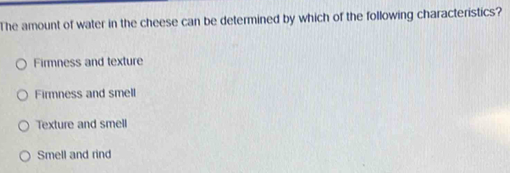 The amount of water in the cheese can be determined by which of the following characteristics?
Firmness and texture
Firmness and smell
Texture and smell
Smell and rind