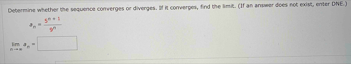 Determine whether the sequence converges or diverges. If it converges, find the limit. (If an answer does not exist, enter DNE.)
a_n= (5^(n+1))/9^n 
limlimits _nto ∈fty a_n=□