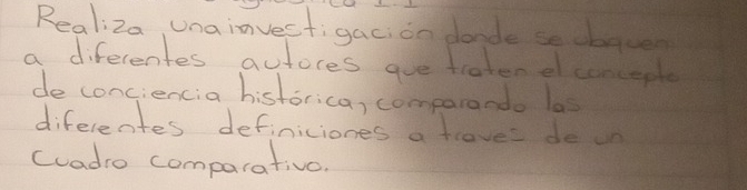 Realiza Unainvestigaci on dande secbasen 
a diferentes autores aue traten elconceple 
de conciencia historica, comparando las 
diferentes definiciones a frove: de un 
(uadio comparativo.