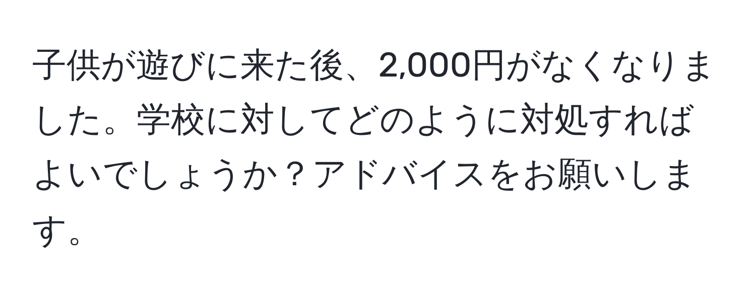 子供が遊びに来た後、2,000円がなくなりました。学校に対してどのように対処すればよいでしょうか？アドバイスをお願いします。