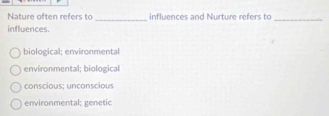 Nature often refers to influences and Nurture refers to
_
influences.
biological; environmental
environmental; biological
conscious; unconscious
environmental; genetic