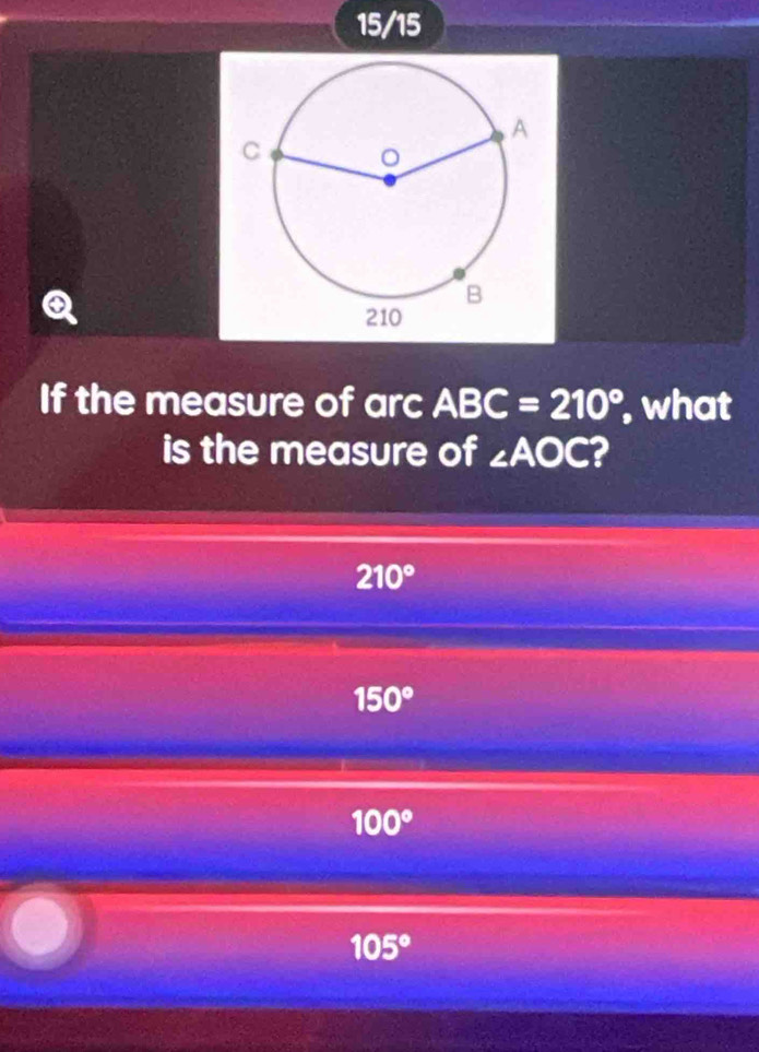 15/15
If the measure of arc ABC=210° what
is the measure of ∠ AOC 2
210°
150°
100°
105°