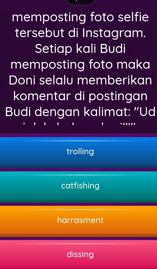 memposting foto selfie
tersebut di Instagram.
Setiap kali Budi
memposting foto maka
Doni selalu memberikan
komentar di postingan
Budi dengan kalimat: "Ud
trolling
catfishing
harrasment
dissing