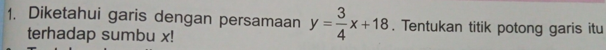 Diketahui garis dengan persamaan y= 3/4 x+18. Tentukan titik potong garis itu 
terhadap sumbu x!