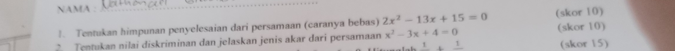 âMÀ : 
1. Tentukan himpunan penyelesaian dari persamaan (caranya bebas) 2x^2-13x+15=0 (skor 10) 
Tentukan nilai diskriminan dan jelaskan jenis akar dari persamaan x^2-3x+4=0
(skor 10)
frac 1+frac 1 (skor 15)