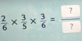  2/6 *  3/5 *  3/6 = ?/? 