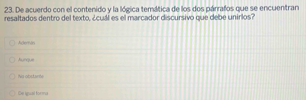 De acuerdo con el contenido y la lógica temática de los dos párrafos que se encuentran
resaltados dentro del texto, ¿cuál es el marcador discursivo que debe unirlos?
Además
Aunque
No obstante
De igual forma