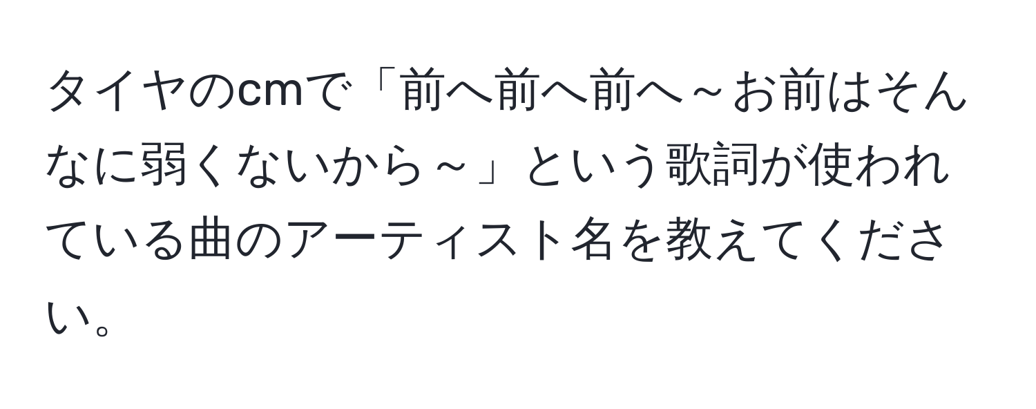 タイヤのcmで「前へ前へ前へ～お前はそんなに弱くないから～」という歌詞が使われている曲のアーティスト名を教えてください。