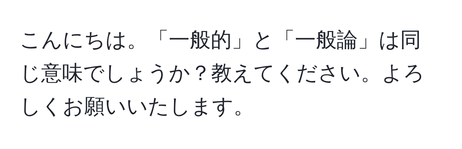 こんにちは。「一般的」と「一般論」は同じ意味でしょうか？教えてください。よろしくお願いいたします。