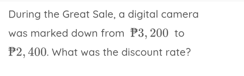 During the Great Sale, a digital camera 
was marked down from 3, 200 to
2, 400. What was the discount rate?