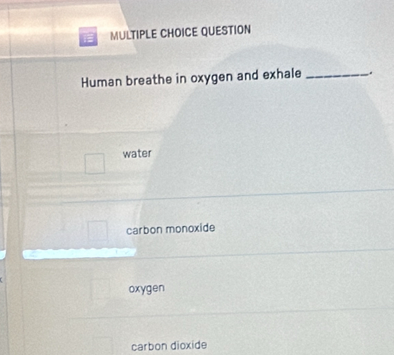 QUESTION
Human breathe in oxygen and exhale _.
water
carbon monoxide
oxygen
carbon dioxide