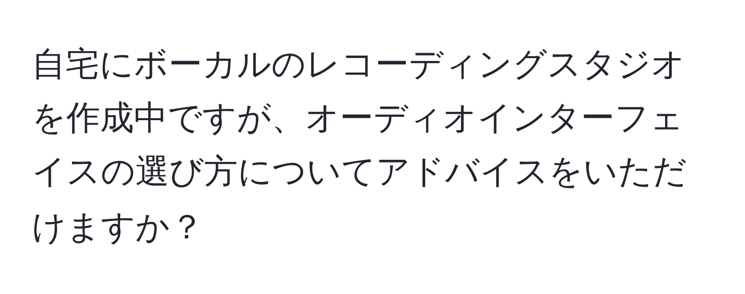 自宅にボーカルのレコーディングスタジオを作成中ですが、オーディオインターフェイスの選び方についてアドバイスをいただけますか？