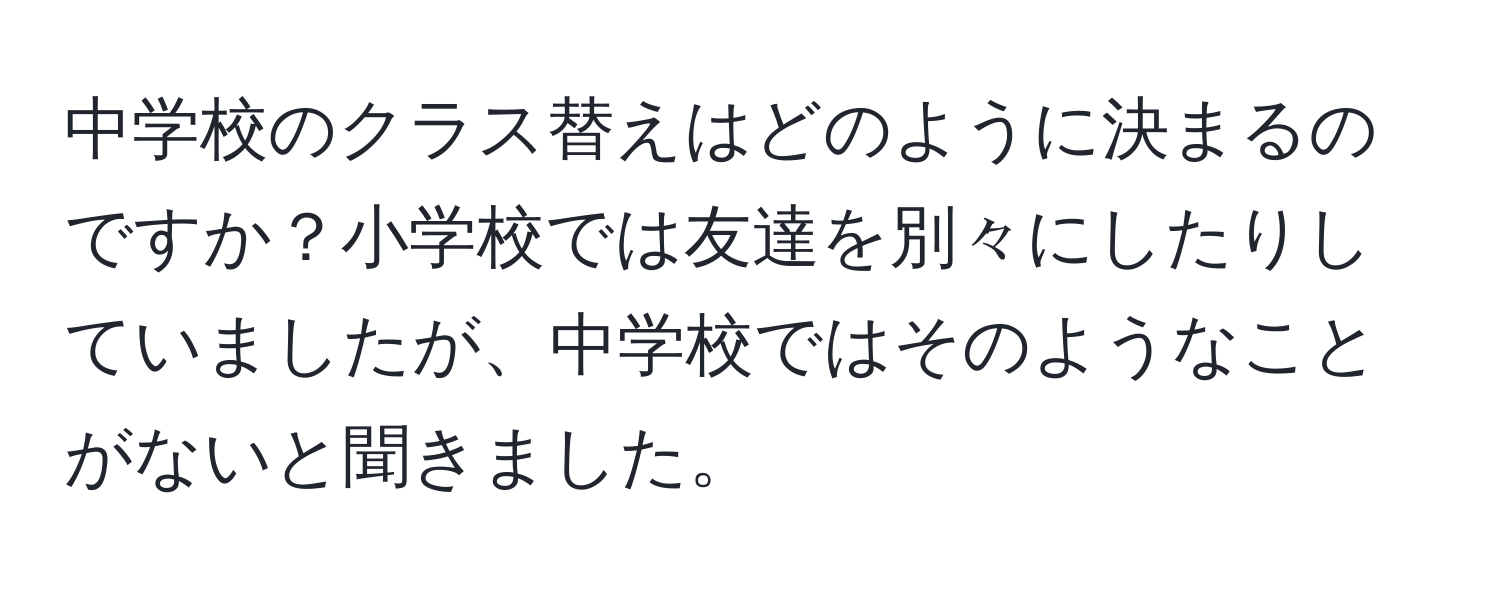 中学校のクラス替えはどのように決まるのですか？小学校では友達を別々にしたりしていましたが、中学校ではそのようなことがないと聞きました。