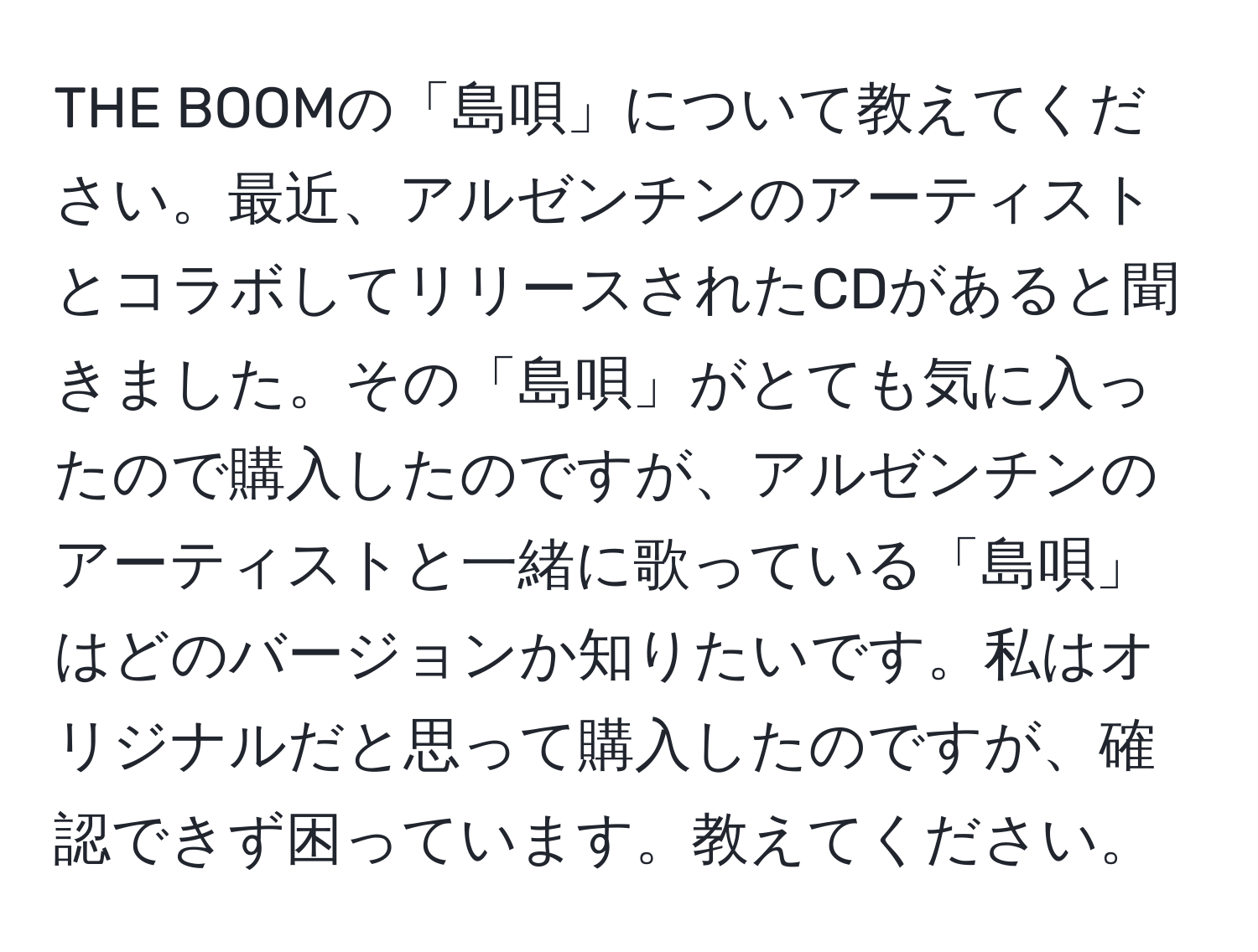 THE BOOMの「島唄」について教えてください。最近、アルゼンチンのアーティストとコラボしてリリースされたCDがあると聞きました。その「島唄」がとても気に入ったので購入したのですが、アルゼンチンのアーティストと一緒に歌っている「島唄」はどのバージョンか知りたいです。私はオリジナルだと思って購入したのですが、確認できず困っています。教えてください。