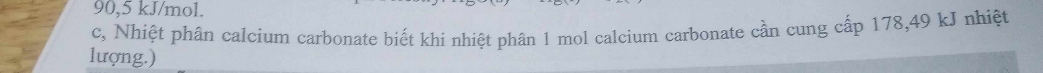 90,5 kJ/mol.
c, Nhiệt phân calcium carbonate biết khi nhiệt phân 1 mol calcium carbonate cần cung cấp 178,49 kJ nhiệt
lượng.)
