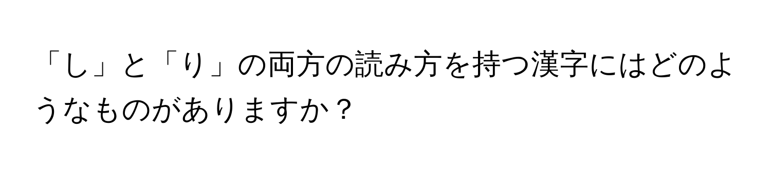 「し」と「り」の両方の読み方を持つ漢字にはどのようなものがありますか？