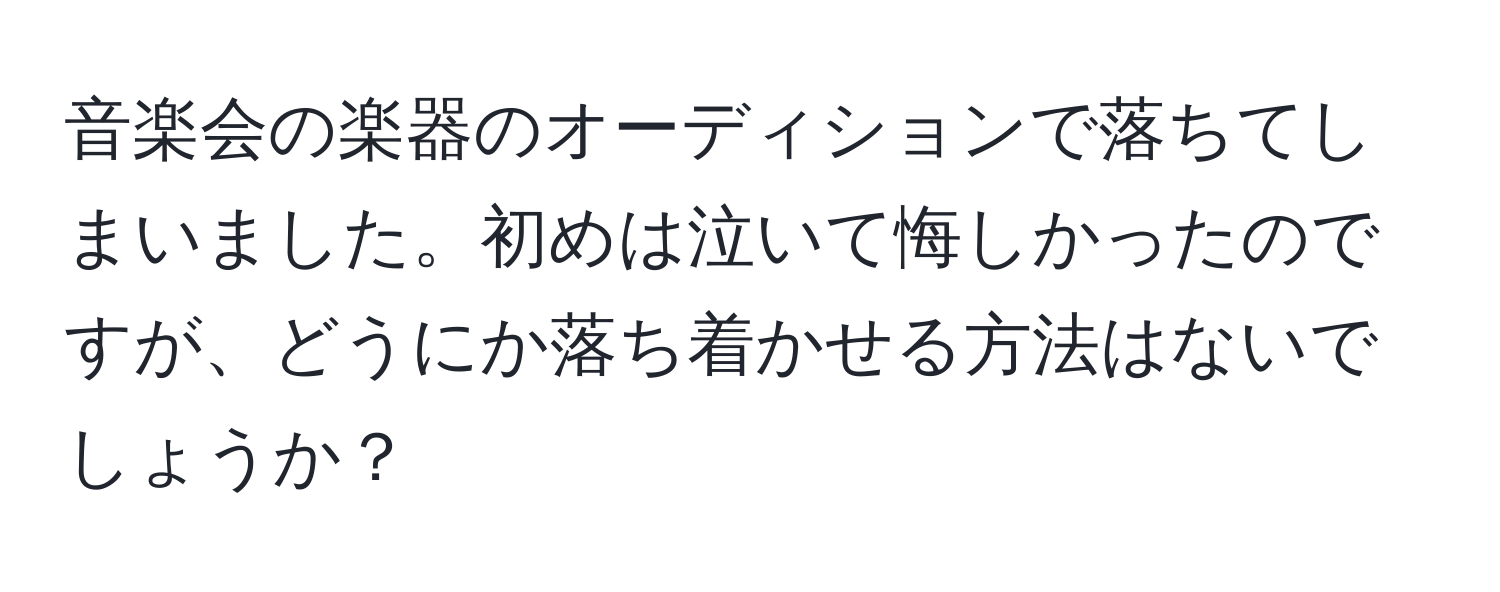 音楽会の楽器のオーディションで落ちてしまいました。初めは泣いて悔しかったのですが、どうにか落ち着かせる方法はないでしょうか？