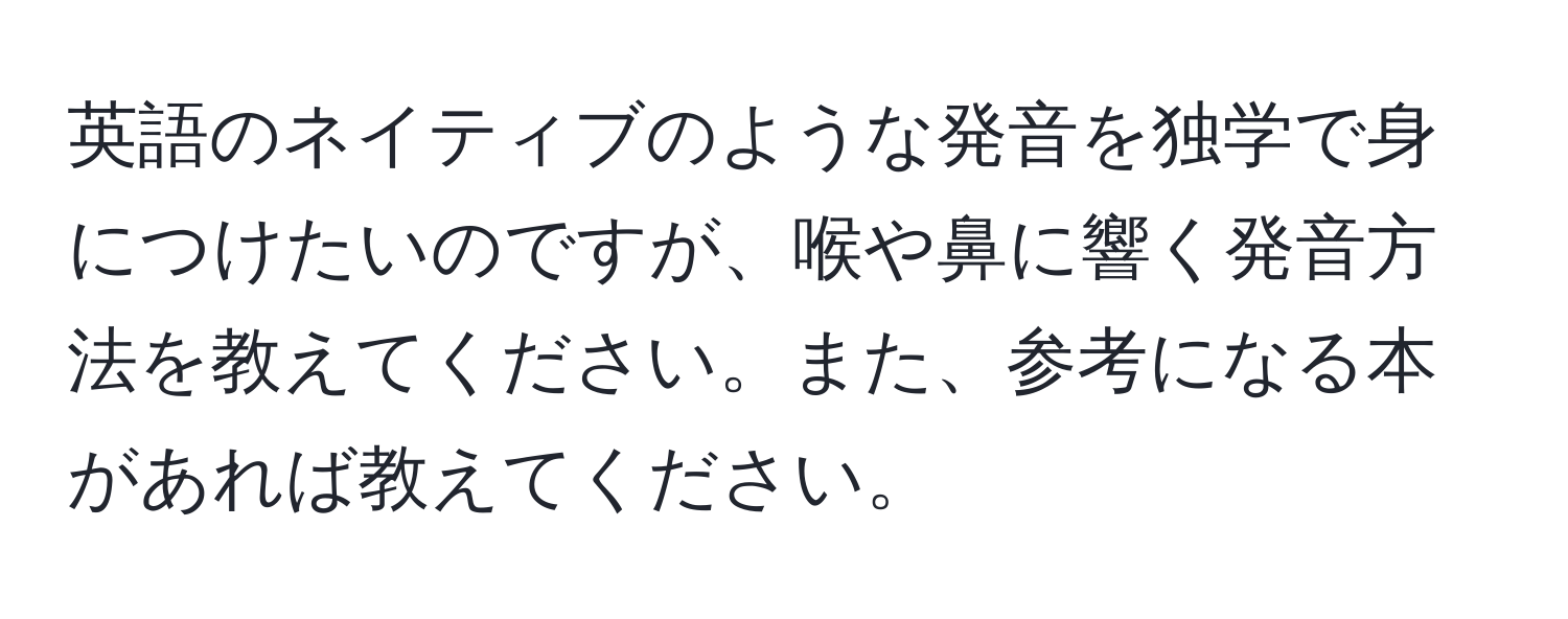 英語のネイティブのような発音を独学で身につけたいのですが、喉や鼻に響く発音方法を教えてください。また、参考になる本があれば教えてください。
