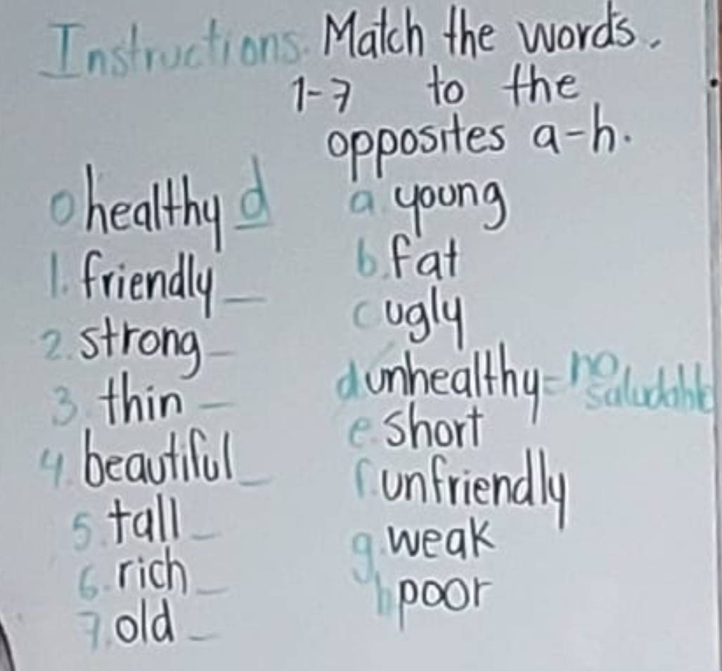 Intructions Match the words.
1-7 to the
opposites a-b
healthyd a young
1. friendly
6 fat
cugly
strong
3 thin
d unhealthy relodl
4 beautiful
e. short
unfriendly
stall
s rich
9. weak
old
poor