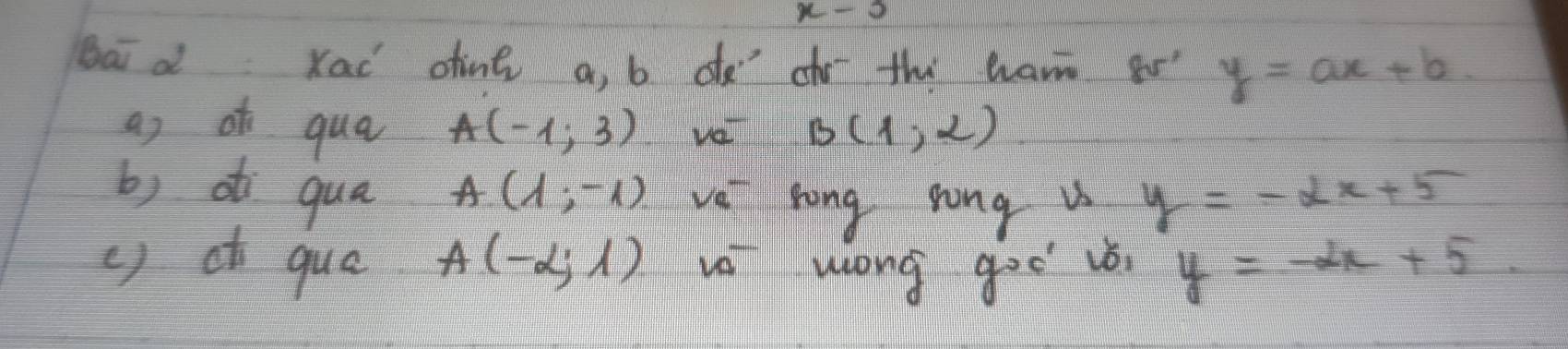 Dai d Xad oine a, b oe chothul an 85' y=ax+b
as ot qua A(-1,3) B(1,2)
b) di qua A(1;-1) ve song rong u y=-2x+5
() que A(-2,1) vall wiong goo is y=-2x+5