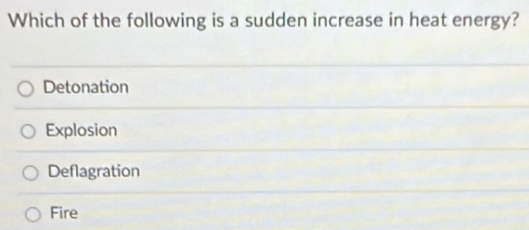 Which of the following is a sudden increase in heat energy?
Detonation
Explosion
Deflagration
Fire