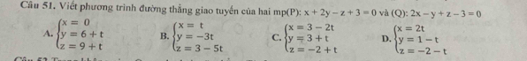 Viết phương trình đường thẳng giao tuyến của hai mp(P):x+2y-z+3=0 và (Q):2x-y+z-3=0
A. beginarrayl x=0 y=6+t z=9+tendarray. B. beginarrayl x=t y=-3t z=3-5tendarray. C. beginarrayl x=3-2t y=3+t z=-2+tendarray. D. beginarrayl x=2t y=1-t z=-2-tendarray.