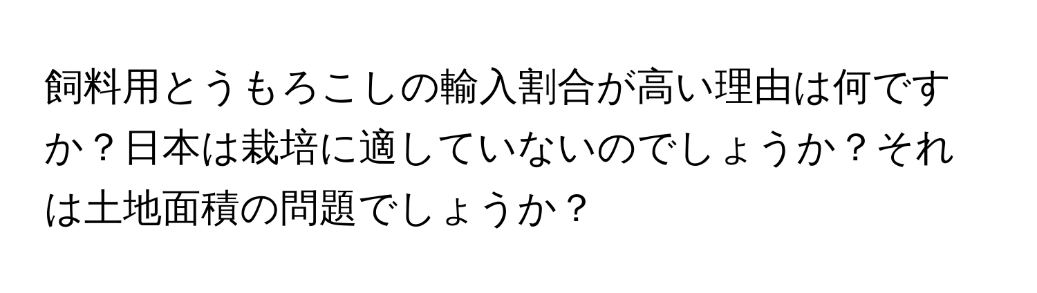 飼料用とうもろこしの輸入割合が高い理由は何ですか？日本は栽培に適していないのでしょうか？それは土地面積の問題でしょうか？